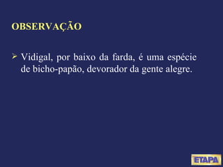 OBSERVAÇÃO Vidigal, por baixo da farda, é uma espécie de bicho-papão, devorador da gente alegre. 
