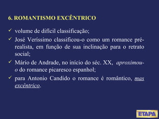 6. ROMANTISMO EXCÊNTRICO volume de difícil classificação; José Veríssimo classificou-o como um romance pré-realista, em função de sua inclinação para o retrato social; Mário de Andrade, no início do séc. XX,  aproximou-o  do romance picaresco espanhol; para Antonio Candido o romance é romântico,  mas excêntrico . 