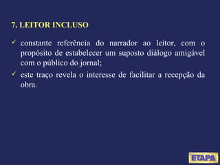 7. LEITOR INCLUSO constante referência do narrador ao leitor, com o propósito de estabelecer um suposto diálogo amigável com o público do jornal; este traço revela o interesse de facilitar a recepção da obra. 