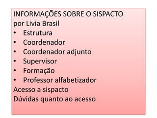 INFORMAÇÕES SOBRE O SISPACTO
por Livia Brasil
• Estrutura
• Coordenador
• Coordenador adjunto
• Supervisor
• Formação
• Professor alfabetizador
Acesso a sispacto
Dúvidas quanto ao acesso
 