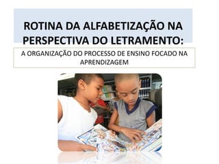 ROTINA DA ALFABETIZAÇÃO NA
PERSPECTIVA DO LETRAMENTO:
A ORGANIZAÇÃO DO PROCESSO DE ENSINO FOCADO NA
APRENDIZAGEM
 