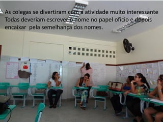 As colegas se divertiram com a atividade muito interessante
Todas deveriam escrever o nome no papel oficio e depois
encaixar pela semelhança dos nomes.
 
