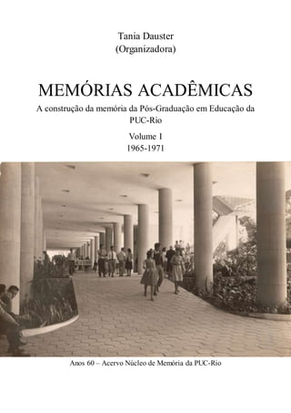 Tania Dauster
(Organizadora)
MEMÓRIAS ACADÊMICAS
A construção da memória da Pós-Graduação em Educação da
PUC-Rio
Volume I
1965-1971
Anos 60 – Acervo Núcleo de Memória da PUC-Rio
 