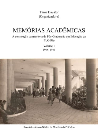 Tania Dauster
(Organizadora)
MEMÓRIAS ACADÊMICAS
A construção da memória da Pós-Graduação em Educação da
PUC-Rio
Volume I
1965-1971
Anos 60 – Acervo Núcleo de Memória da PUC-Rio
 
