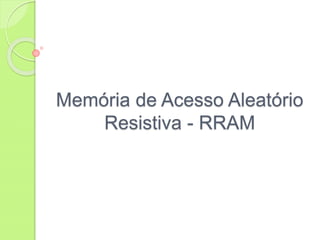 Memória de Acesso Aleatório
Resistiva - RRAM
 