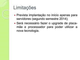 Limitações
 Prevista implantação no início apenas para
servidores (segundo semestre 2014);
 Será necessário fazer o upgrade de placa-
mãe e processador para poder utilizar a
nova tecnologia.
 
