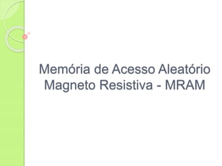 Memória de Acesso Aleatório
Magneto Resistiva - MRAM
 