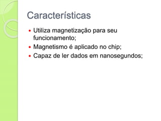 Características
 Utiliza magnetização para seu
funcionamento;
 Magnetismo é aplicado no chip;
 Capaz de ler dados em nanosegundos;
 