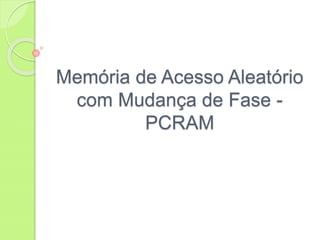 Memória de Acesso Aleatório
com Mudança de Fase -
PCRAM
 
