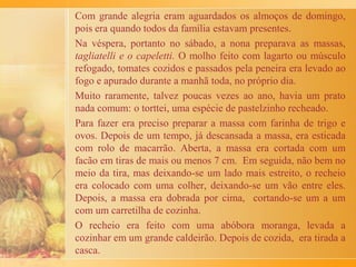 Minha família morava em Caserta, perto de Nápoles (Itália),
num apartamento onde havia um vasto terraço que dava para a
rua. Nesse terraço, minha mãe Carolina se deliciava com
conversas com as amigas que transitavam pela rua durante as
manhãs de primavera. As conversas duravam horas a fio, entre
às 9horas e meio-dia, horário em que passavam os vendedores
de frutas e verduras. Minha mãe comprava o necessário para o
dia, sem sair do terraço, só por meio de uma cesta pendente de
uma corda que descia e subia com a fruta e verdura, inclusive
com as alcachofras –carciofi- da época.
Aqui vai por minha conta pessoa um episódio delicioso sobre
os figos brancos que minha mãe comprava todas as manhãs e
que comíamos com o “pão de peito”. Esses figos eram
“divinos”: maduros, encorpados, de tamanho de pera média
com umas fendas do amadurecimento, de onde saiam o melado
da fruta. Não eram lavados porque lá não tinha poluição e as
árvores dos figos eram altas demais. Nem a poeira chegava lá.
Os figos só eram apanhados de madrugada com o frescor da
 