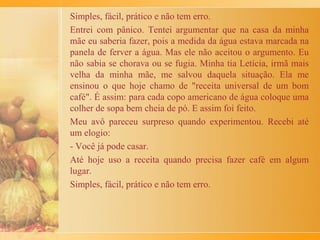 Tudo começa com a carne moída sendo refogada com óleo,
cebola, alho, salsinha, um pouco de noz moscada, tomate
picadinho, uma pitada de pimenta do reino, sal e outros
temperos que possam estar à mão.
Assim que a carne estiver toda refogada, coloca-se um pouco de
água até cobrir. Quando estiver fervendo acrescenta-se um ovo
batido, mexendo vigorosamente. A seguir mistura-se uma
colher de sopa bem cheia de farinha de trigo em uma xícara de
leite. Despeja-se a mistura na panela sem deixar de mexer para
não formar grumos. Quando a massa toda estiver desgrudando
do fundo da panela, está pronto. Coloca-se então numa travessa
para esfriar.
Para dar forma aos croquetes é preciso de farinha de rosca e
ovos batidos com um pouco de água e sal. É aí que o trabalho
realmente começa. Cada bolinho é feito com uma colherada da
massa de carne que deve ser passado primeiro na farinha de
rosca, depois nos ovos batidos e de novo na farinha de rosca.
Para finalizar, cada croquete deve ser frito em óleo bem quente.
 