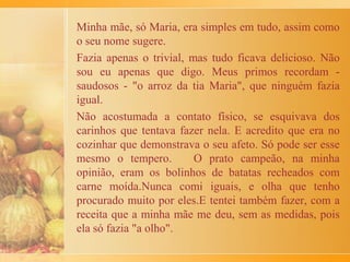 Em seguida, o recheio, depois de muito bem misturado, era
colocado sobre a massa aberta.
A outra metade de massa reservada ia, então, por cima da
mistura. Com as mãos, as laterais da massa iam sendo
juntadas, formando um cordão. Quando sobrava massa eram
feitos desenhos - e eu sempre faço - com as iniciais de
nomes, talvez do aniversariante ou a data da comemoração,
para enfeitar a empanada.
Depois de pronta, a empanada ainda ficava descansando por
meia hora. Só então era pincelada com gema e azeite, para
depois ser levada ao forno a 220º, por mais ou menos, 40
minutos.
 