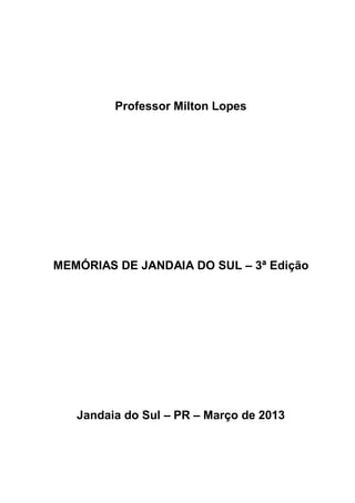 Professor Milton Lopes
MEMÓRIAS DE JANDAIA DO SUL – 3ª Edição
Jandaia do Sul – PR – Março de 2013
 