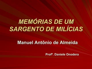 MEMÓRIAS DE UM
SARGENTO DE MILÍCIAS
Manuel Antônio de Almeida
Profª. Daniele Onodera

 