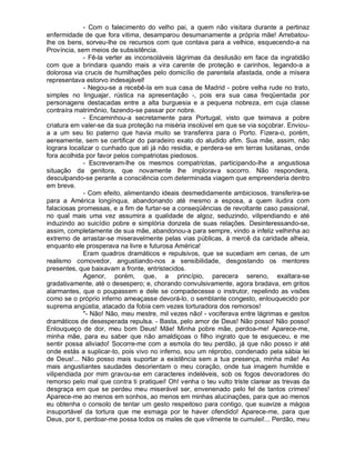 - Com o falecimento do velho pai, a quem não visitara durante a pertinaz
enfermidade de que fora vitima, desamparou desumanamente a própria mãe! Arrebatou-
lhe os bens, sorveu-lhe os recursos com que contava para a velhice, esquecendo-a na
Província, sem meios de subsistência.
              - Fê-la verter as inconsoláveis lágrimas da desilusão em face da ingratidão
com que a brindara quando mais a vira carente de proteção e carinhos, legando-a a
dolorosa via crucis de humilhações pelo domicílio de parentela afastada, onde a mísera
representava estorvo indesejável!
              - Negou-se a recebê-la em sua casa de Madrid - pobre velha rude no trato,
simples no linguajar, rústica na apresentação -, pois era sua casa freqüentada por
personagens destacadas entre a alta burguesia e a pequena nobreza, em cuja classe
contraíra matrimônio, fazendo-se passar por nobre.
              - Encaminhou-a secretamente para Portugal, visto que teimava a pobre
criatura em valer-se da sua proteção na miséria insolúvel em que se via soçobrar. Enviou-
a a um seu tio paterno que havia muito se transferira para o Porto. Fizera-o, porém,
aereamente, sem se certificar do paradeiro exato do aludido afim. Sua mãe, assim, não
lograra localizar o cunhado que ali já não residia, e perdera-se em terras lusitanas, onde
fora acolhida por favor pelos compatriotas piedosos.
              - Escreveram-lhe os mesmos compatriotas, participando-lhe a angustiosa
situação da genitora, que novamente lhe implorava socorro. Não respondera,
desculpando-se perante a consciência com determinada viagem que empreenderia dentro
em breve.
              - Com efeito, alimentando ideais desmedidamente ambiciosos, transferira-se
para a América longínqua, abandonando até mesmo a esposa, a quem iludira com
falaciosas promessas, e a fim de furtar-se a conseqüências de revoltante caso passional,
no qual mais uma vez assumira a qualidade de algoz, seduzindo, vilipendiando e até
induzindo ao suicídio pobre e simplória donzela de suas relações. Desinteressando-se,
assim, completamente de sua mãe, abandonou-a para sempre, vindo a infeliz velhinha ao
extremo de arrastar-se miseravelmente pelas vias públicas, à mercê da caridade alheia,
enquanto ele prosperava na livre e futurosa América!
              Eram quadros dramáticos e repulsivos, que se sucediam em cenas, de um
realismo comovedor, angustiando-nos a sensibilidade, desgostando os mentores
presentes, que baixavam a fronte, entristecidos.
              Agenor, porém, que, a princípio, parecera sereno, exaltara-se
gradativamente, até o desespero; e, chorando convulsivamente, agora bradava, em gritos
alarmantes, que o poupassem e dele se compadecesse o instrutor, repelindo as visões
como se o próprio inferno ameaçasse devorá-lo, o semblante congesto, enlouquecido por
suprema angústia, atacado da fobia cem vezes torturadora dos remorsos!
              "- Não! Não, meu mestre, mil vezes não! - vociferava entre lágrimas e gestos
dramáticos de desesperada repulsa. - Basta, pelo amor de Deus! Não posso! Não posso!
Enlouqueço de dor, meu bom Deus! Mãe! Minha pobre mãe, perdoa-me! Aparece-me,
minha mãe, para eu saber que não amaldiçoas o filho ingrato que te esqueceu, e me
sentir possa aliviado! Socorre-me com a esmola do teu perdão, já que não posso ir até
onde estás a suplicar-to, pois vivo no inferno, sou um réprobo, condenado pela sábia lei
de Deus!... Não posso mais suportar a existência sem a tua presença, minha mãe! As
mais angustiantes saudades desorientam o meu coração, onde tua imagem humilde e
vilipendiada por mim gravou-se em caracteres indeléveis, sob os fogos devoradores do
remorso pelo mal que contra ti pratiquei! Oh! venha o teu vulto triste clarear as trevas da
desgraça em que se perdeu meu miserável ser, envenenado pelo fel de tantos crimes!
Aparece-me ao menos em sonhos, ao menos em minhas alucinações, para que ao menos
eu obtenha o consolo de tentar um gesto respeitoso para contigo, que suavize a mágoa
insuportável da tortura que me esmaga por te haver ofendido! Aparece-me, para que
Deus, por ti, perdoar-me possa todos os males de que vilmente te cumulei!... Perdão, meu
 