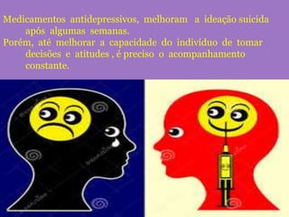 Medicamentos antidepressivos, melhoram a ideação suicida
após algumas semanas.
Porém, até melhorar a capacidade do indivíduo de tomar
decisões e atitudes , é preciso o acompanhamento
constante.
 