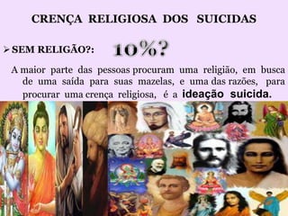 CRENÇA RELIGIOSA DOS SUICIDAS
SEM RELIGÃO?:
A maior parte das pessoas procuram uma religião, em busca
de uma saída para suas mazelas, e uma das razões, para
procurar uma crença religiosa, é a ideação suicida.
 