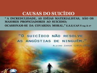 CAUSAS DO SUICÍDIO
“ A INCREDULIDADE, AS IDÉIAS MATERIALISTAS, SÃO OS
MAIORES PROPICIADORES AO SUICIDIO;
OCASIONAM-SE DA COVARDIA MORAL.” E.S.E/CAP.V:14 A 17
 