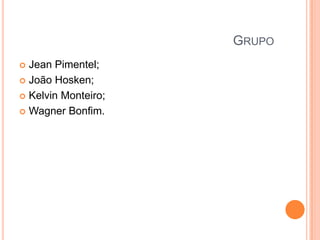 GRUPO
Jean Pimentel;
 João Hosken;
 Kelvin Monteiro;
 Wagner Bonfim.


 