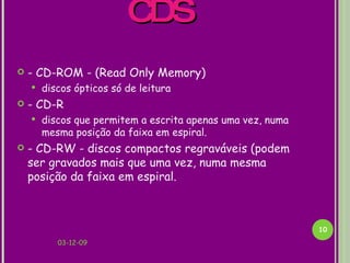 CDS - CD-ROM - (Read Only Memory) discos ópticos só de leitura - CD-R discos que permitem a escrita apenas uma vez, numa mesma posição da faixa em espiral. - CD-RW - discos compactos regraváveis (podem ser gravados mais que uma vez, numa mesma posição da faixa em espiral. 07-06-09 