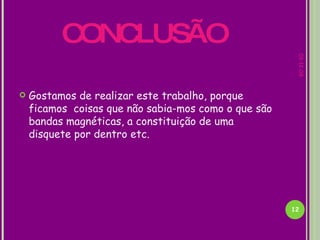 CONCLUSÃO  Gostamos de realizar este trabalho, porque ficamos  coisas que não sabia-mos como o que são bandas magnéticas, a constituição de uma disquete por dentro etc. 07-06-09 