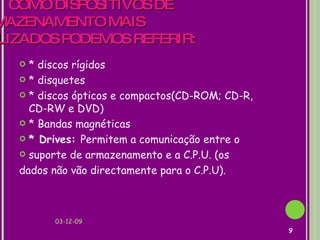   COMO DISPOSITIVOS DE ARMAZENAMENTO MAIS  UTILIZADOS PODEMOS REFERIR: * discos rígidos  * disquetes * discos ópticos e compactos(CD-ROM; CD-R, CD-RW e DVD) * Bandas magnéticas * Drives:  Permitem a comunicação entre o suporte de armazenamento e a C.P.U. (os dados não vão directamente para o C.P.U). 07-06-09 