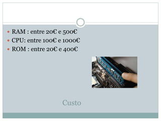 Custo
 RAM : entre 20€ e 500€
 CPU: entre 100€ e 1000€
 ROM : entre 20€ e 400€
 