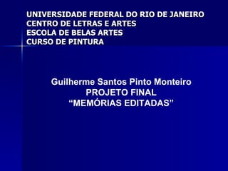 Guilherme Santos Pinto Monteiro PROJETO FINAL “ MEMÓRIAS EDITADAS” UNIVERSIDADE FEDERAL DO RIO DE JANEIRO CENTRO DE LETRAS E ARTES ESCOLA DE BELAS ARTES CURSO DE PINTURA 
