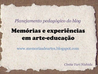 Planejamento pedagógico do blog Memórias e experiências em arte-educação www.memoriasdeartes.blogspot.com Cíntia Yuri Nishida 
