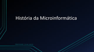 História da Microinformática
PROFESSOR: ELIAS SALES
 