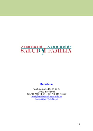 15
Barcelona
Via Laietana, 40, 1è 2a B
08003 Barcelona
Tel. 93 268 24 53 – Fax 93 319 85 66
saludyfamilia@saludyfamilia.es
www.saludyfamilia.es
 