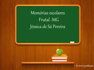 Memórias escolares
Frutal -MG
Jéssica de Sá Pereira
 