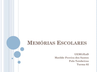 MEMÓRIAS ESCOLARES
UEMG/EaD
Matilde Pereira dos Santos
Polo Taiobeiras
Turma 02
 