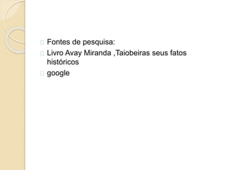 Fontes de pesquisa:
Livro Avay Miranda ,Taiobeiras seus fatos
históricos
google
 