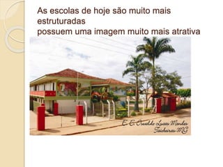 As escolas de hoje são muito mais
estruturadas
possuem uma imagem muito mais atrativa
 