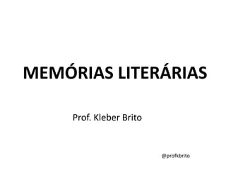 MEMÓRIAS LITERÁRIAS

     Prof. Kleber Brito


                          @profkbrito
 