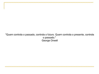 "Quem controla o passado, controla o futuro. Quem controla o presente, controla o passado."  George Orwell 