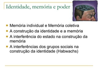 Identidade, memória e poder Memória individual e Memória coletiva A construção da identidade e a memória A interferência do estado na construção da memória A interferências dos grupos sociais na construção da identidade (Habwachs) 