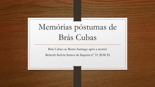 Memórias póstumas de
Brás Cubas
Brás Cubas ou Bento Santiago após a morte?
Reberth Kelvin Santos de Siqueira nº 31 2EM: D
 