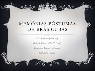 MEMÓRIAS PÓSTUMAS 
DE BRÁS CUBAS 
E E Professor João Cruz 
Gabriela Rovani n°08 2° EMC 
Disciplina: Lingua Portuguesa 
Professora: Piedade 
 