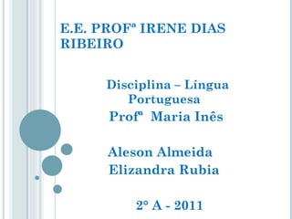 E.E. PROFª IRENE DIAS RIBEIRO Disciplina – Língua Portuguesa  Profª  Maria Inês Aleson Almeida  Elizandra Rubia  2° A - 2011 