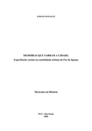 EMILIO GONZALEZ
MEMÓRIAS QUE NARRAM A CIDADE:
Experiências sociais na constituição urbana de Foz do Iguaçu
Mestrado em História
PUC / São Paulo
2005
 