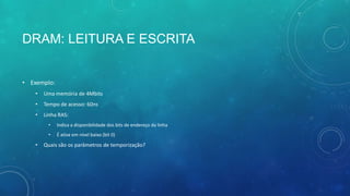 DRAM: LEITURA E ESCRITA
• Exemplo:
• Uma memória de 4Mbits
• Tempo de acesso: 60ns
• Linha RAS:
• Indica a disponibilidade dos bits de endereço da linha
• É ativa em nível baixo (bit 0)
• Quais são os parâmetros de temporização?
 