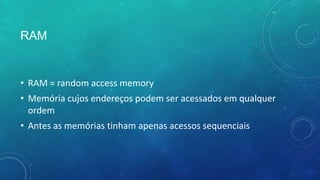 RAM
• RAM = random access memory
• Memória cujos endereços podem ser acessados em qualquer
ordem
• Antes as memórias tinham apenas acessos sequenciais
 