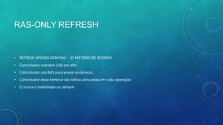 RAS-ONLY REFRESH
• REFRESH APENAS COM RAS – 1º MÉTODO DE REFRESH
• Controlador mantém CAS em alto
• Controlador usa RAS para enviar endereços
• Controlador deve lembrar das linhas acessadas em cada operação
• Q nunca é habitiliado no refresh
 