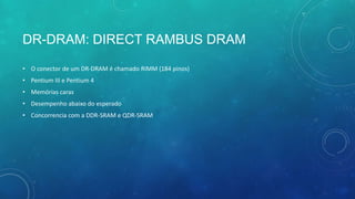 DR-DRAM: DIRECT RAMBUS DRAM
• O conector de um DR-DRAM é chamado RIMM (184 pinos)
• Pentium III e Pentium 4
• Memórias caras
• Desempenho abaixo do esperado
• Concorrencia com a DDR-SRAM e QDR-SRAM
 