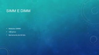 SIMM E DIMM
• Módulos DIMM:
• 168 pinos
• Barramento de 64 bits
 