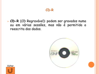 CD-R
 CD-R (CD Regravável): podem ser gravados numa
ou em várias sessões, mas não é permitida a
reescrita dos dados.
Voltar
 