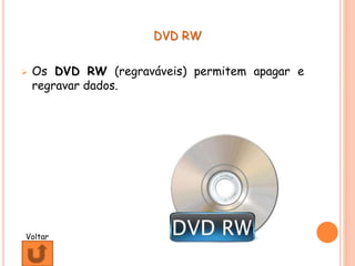 DVD RW
 Os DVD RW (regraváveis) permitem apagar e
regravar dados.
Voltar
 