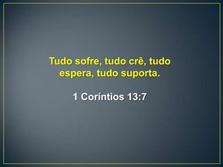Tudo sofre, tudo crê, tudo
espera, tudo suporta.
1 Coríntios 13:7
 